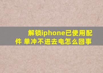 解锁iphone已使用配件 单冲不进去电怎么回事